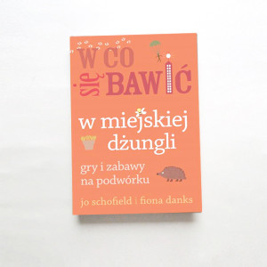 nowa książka W co się bawić w miejskiej dżungli gry i zabawy na podwórku, książka Fiona Danks Jo Schofield w co się bawić poradnik